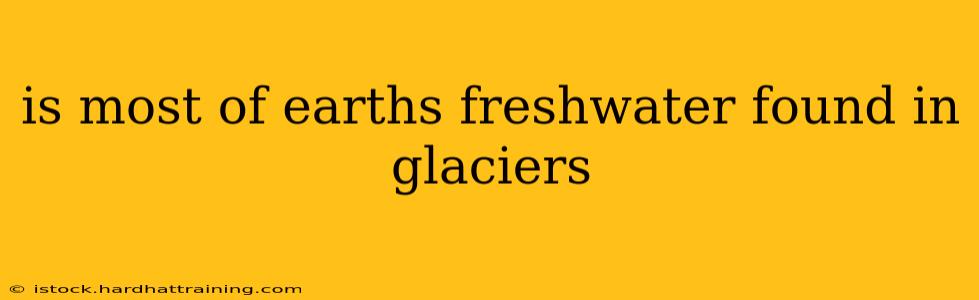 is most of earths freshwater found in glaciers