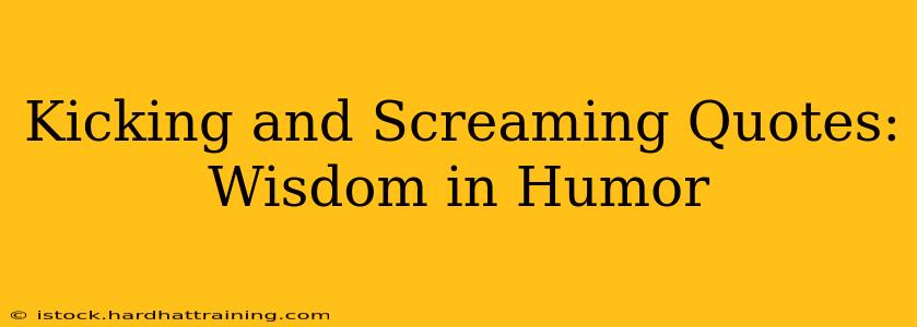 Kicking and Screaming Quotes: Wisdom in Humor
