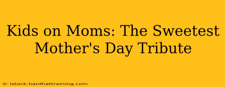 Kids on Moms: The Sweetest Mother's Day Tribute