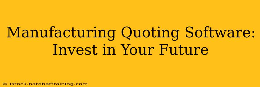 Manufacturing Quoting Software: Invest in Your Future