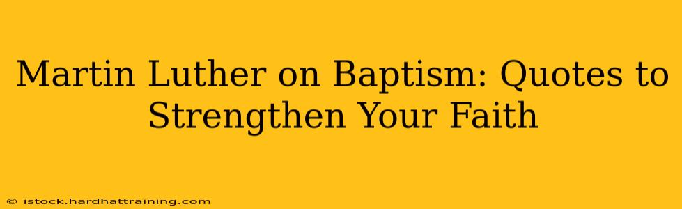 Martin Luther on Baptism: Quotes to Strengthen Your Faith