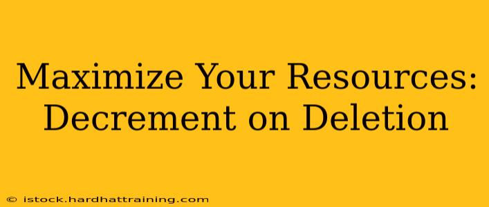 Maximize Your Resources: Decrement on Deletion