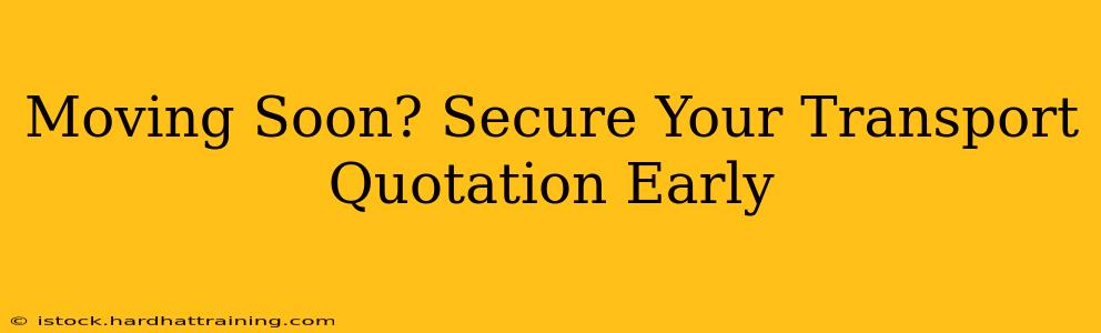 Moving Soon? Secure Your Transport Quotation Early