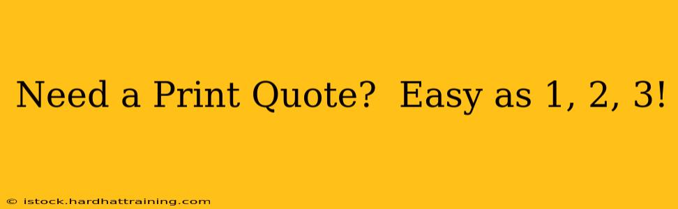 Need a Print Quote?  Easy as 1, 2, 3!