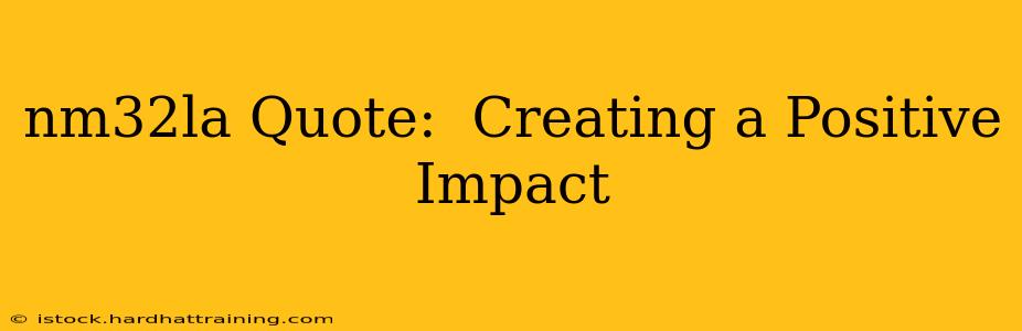 nm32la Quote:  Creating a Positive Impact