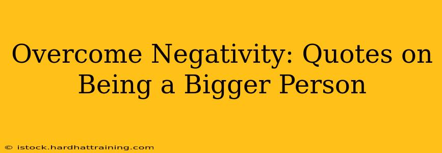 Overcome Negativity: Quotes on Being a Bigger Person