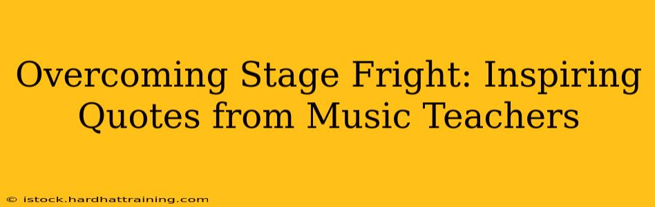 Overcoming Stage Fright: Inspiring Quotes from Music Teachers
