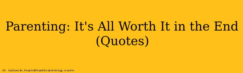Parenting: It's All Worth It in the End (Quotes)