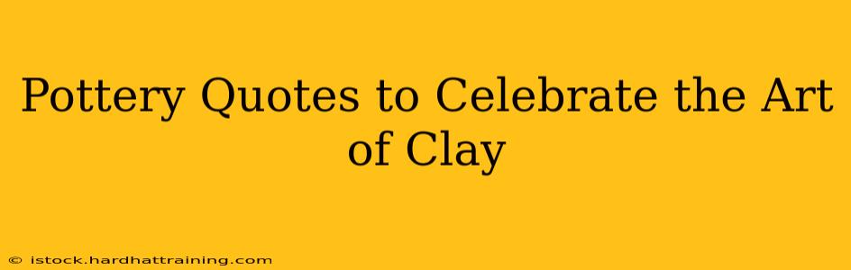 Pottery Quotes to Celebrate the Art of Clay