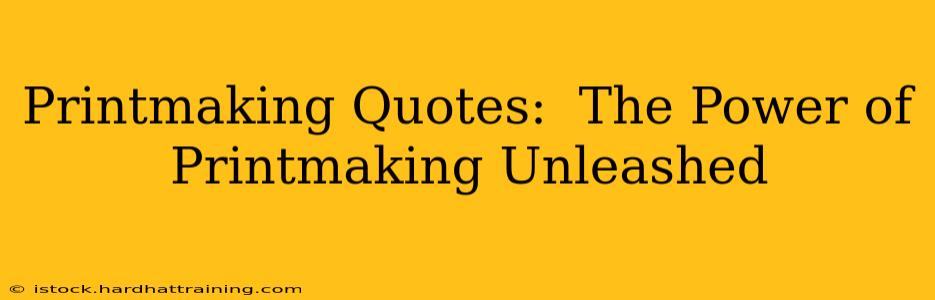Printmaking Quotes:  The Power of Printmaking Unleashed