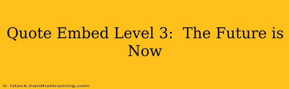 Quote Embed Level 3:  The Future is Now