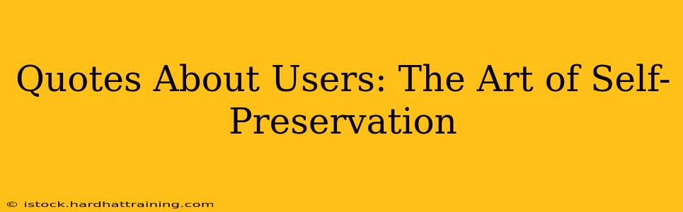 Quotes About Users: The Art of Self-Preservation