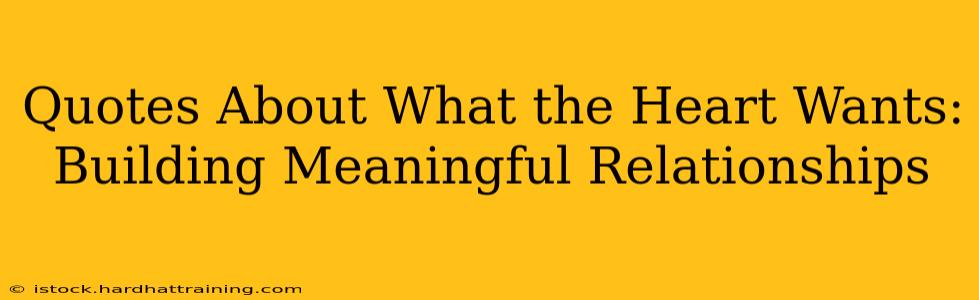 Quotes About What the Heart Wants: Building Meaningful Relationships