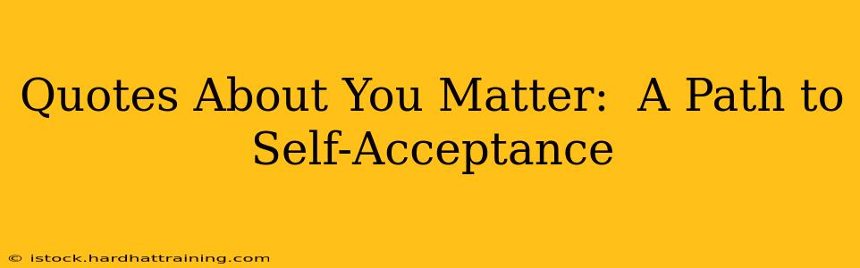 Quotes About You Matter:  A Path to Self-Acceptance