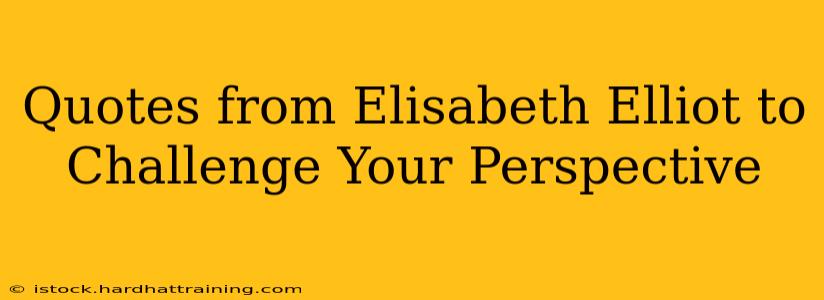 Quotes from Elisabeth Elliot to Challenge Your Perspective