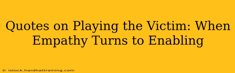 Quotes on Playing the Victim: When Empathy Turns to Enabling