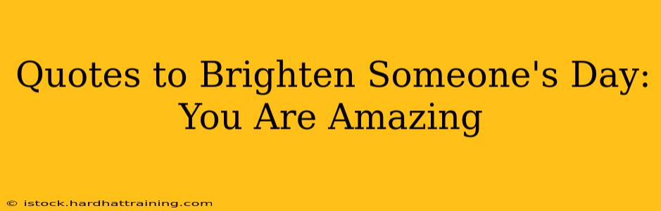 Quotes to Brighten Someone's Day: You Are Amazing