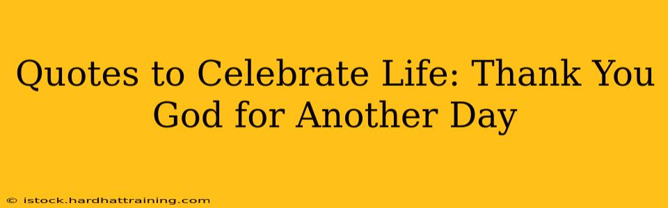Quotes to Celebrate Life: Thank You God for Another Day