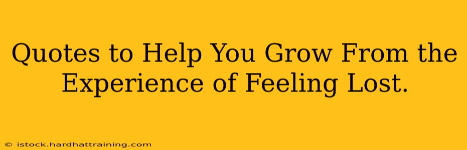 Quotes to Help You Grow From the Experience of Feeling Lost.