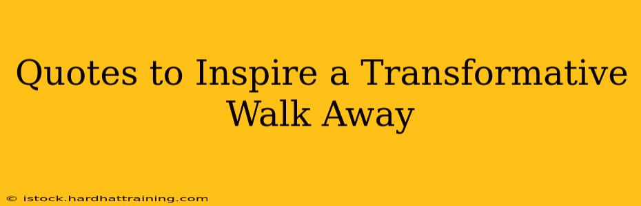 Quotes to Inspire a Transformative Walk Away