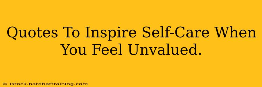 Quotes To Inspire Self-Care When You Feel Unvalued.
