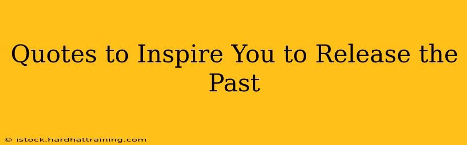 Quotes to Inspire You to Release the Past