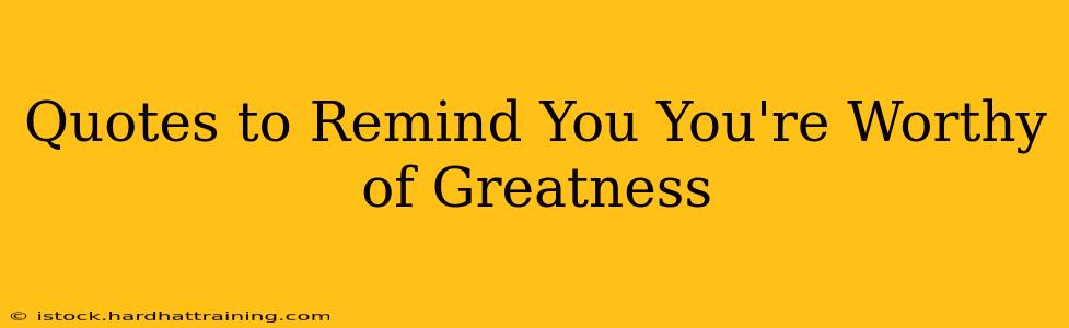 Quotes to Remind You You're Worthy of Greatness