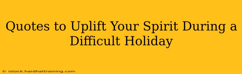 Quotes to Uplift Your Spirit During a Difficult Holiday