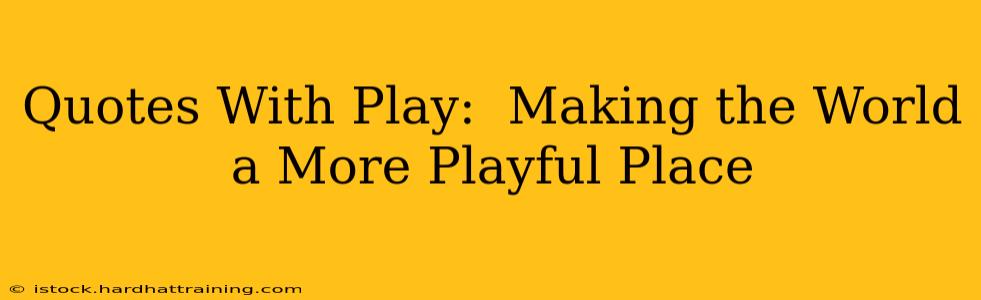 Quotes With Play:  Making the World a More Playful Place