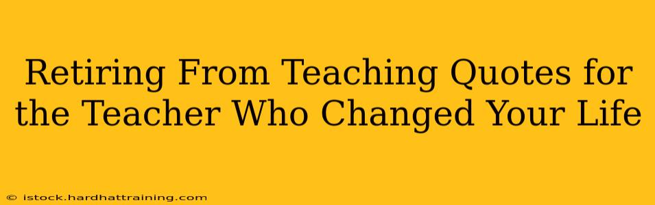 Retiring From Teaching Quotes for the Teacher Who Changed Your Life