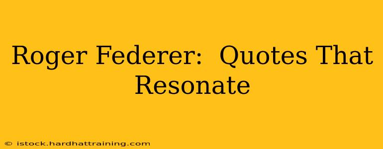 Roger Federer:  Quotes That Resonate