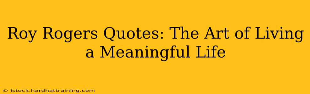 Roy Rogers Quotes: The Art of Living a Meaningful Life