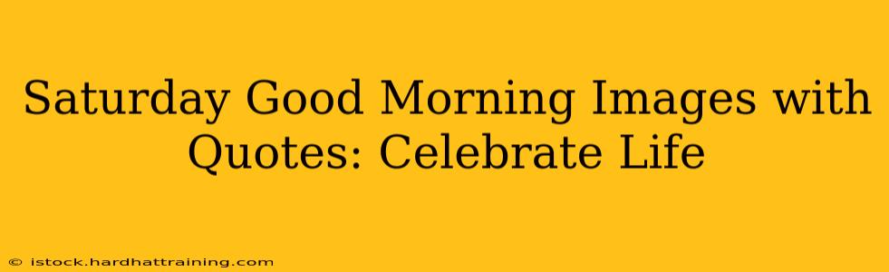 Saturday Good Morning Images with Quotes: Celebrate Life