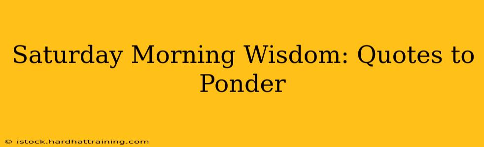 Saturday Morning Wisdom: Quotes to Ponder