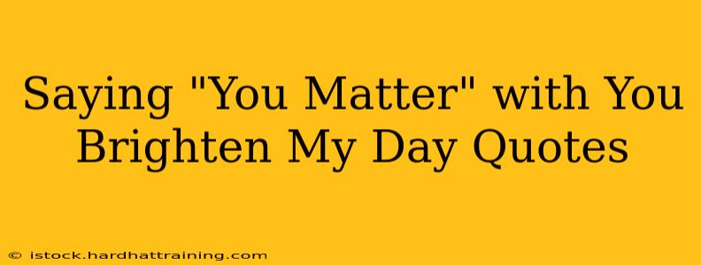 Saying "You Matter" with You Brighten My Day Quotes