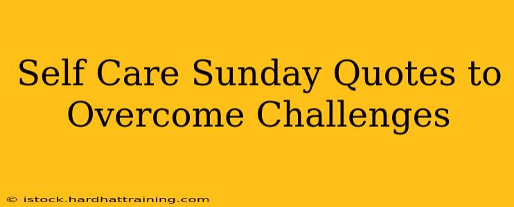 Self Care Sunday Quotes to Overcome Challenges