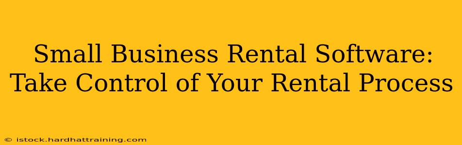 Small Business Rental Software:  Take Control of Your Rental Process