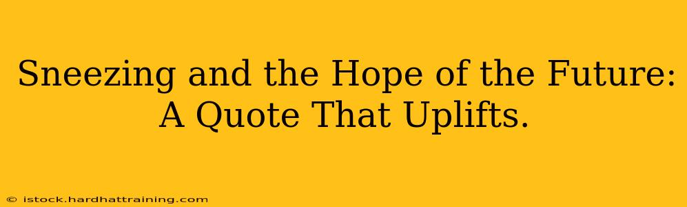 Sneezing and the Hope of the Future: A Quote That Uplifts.