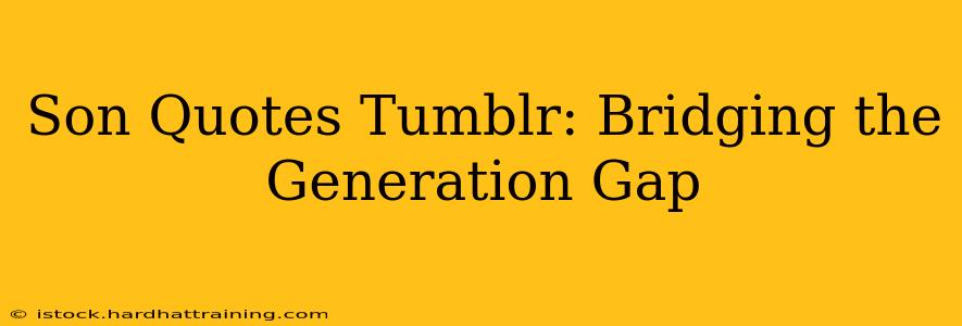 Son Quotes Tumblr: Bridging the Generation Gap