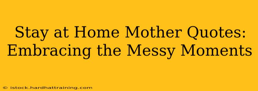 Stay at Home Mother Quotes:  Embracing the Messy Moments