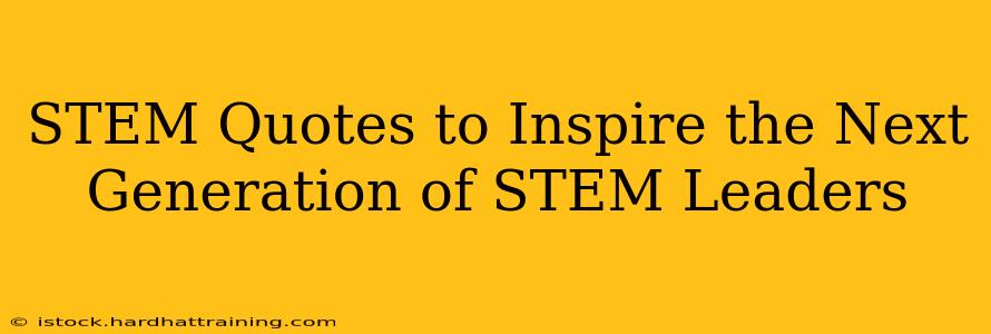 STEM Quotes to Inspire the Next Generation of STEM Leaders