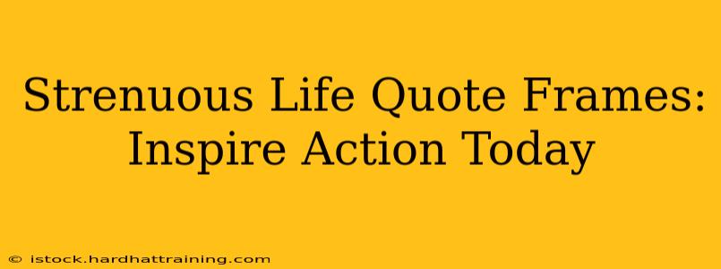 Strenuous Life Quote Frames:  Inspire Action Today