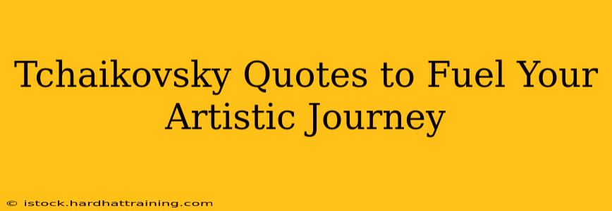 Tchaikovsky Quotes to Fuel Your Artistic Journey