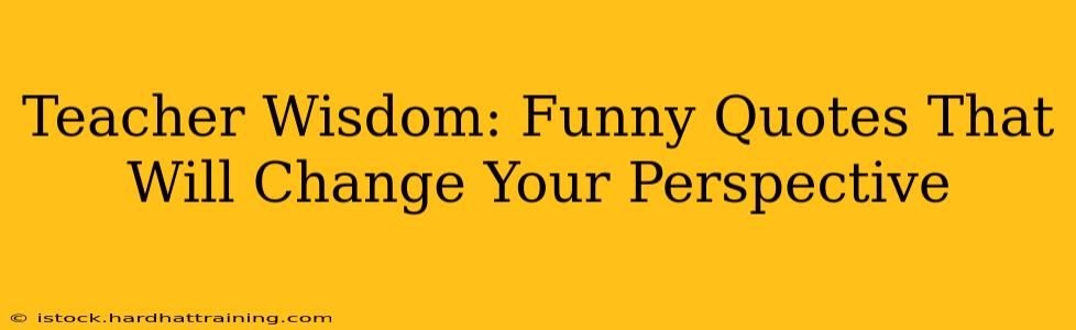 Teacher Wisdom: Funny Quotes That Will Change Your Perspective