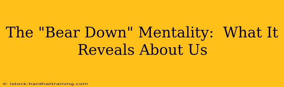 The "Bear Down" Mentality:  What It Reveals About Us