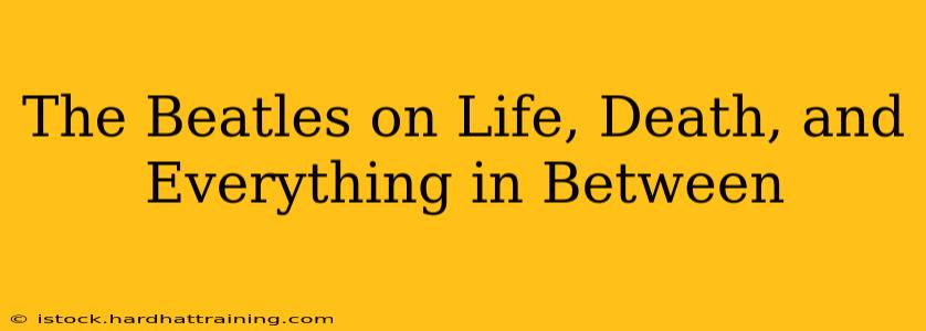 The Beatles on Life, Death, and Everything in Between