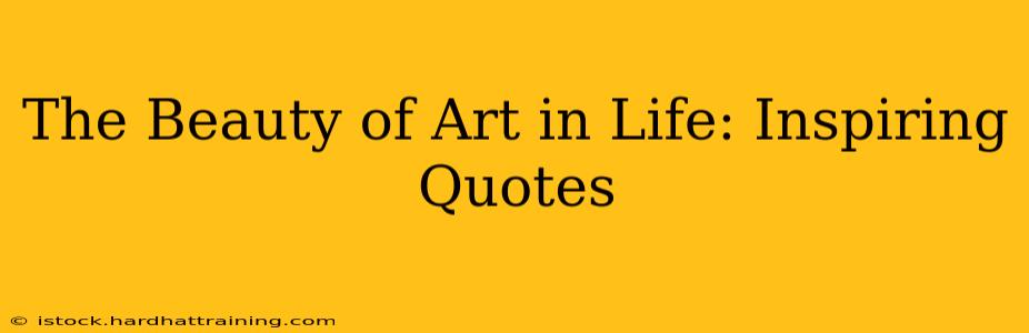 The Beauty of Art in Life: Inspiring Quotes