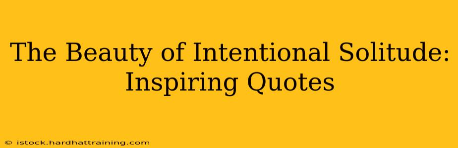 The Beauty of Intentional Solitude: Inspiring Quotes