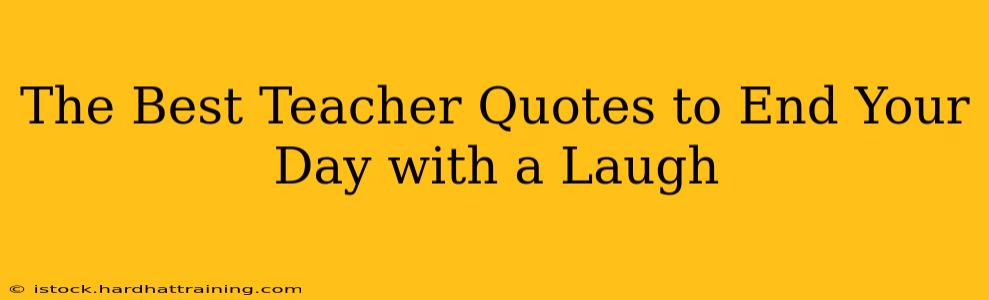 The Best Teacher Quotes to End Your Day with a Laugh
