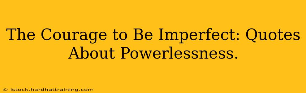 The Courage to Be Imperfect: Quotes About Powerlessness.